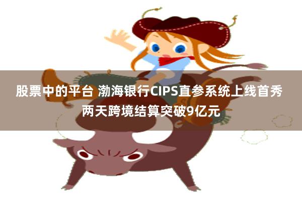 股票中的平台 渤海银行CIPS直参系统上线首秀 两天跨境结算突破9亿元