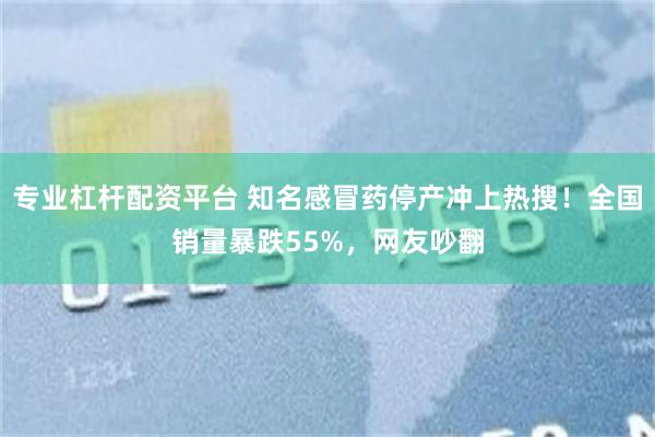 专业杠杆配资平台 知名感冒药停产冲上热搜！全国销量暴跌55%，网友吵翻