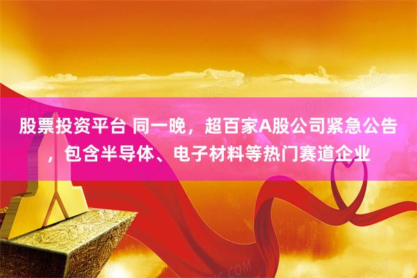 股票投资平台 同一晚，超百家A股公司紧急公告，包含半导体、电子材料等热门赛道企业