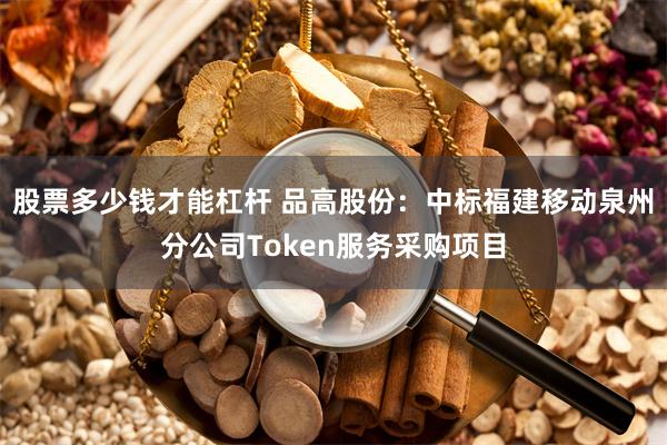 股票多少钱才能杠杆 品高股份：中标福建移动泉州分公司Token服务采购项目