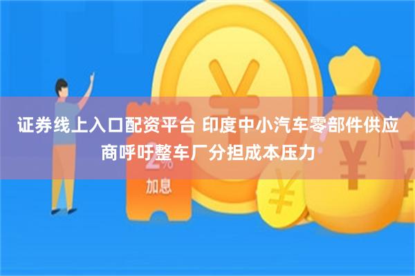证券线上入口配资平台 印度中小汽车零部件供应商呼吁整车厂分担成本压力