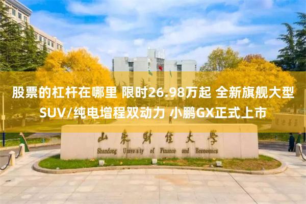 股票的杠杆在哪里 限时26.98万起 全新旗舰大型SUV/纯电增程双动力 小鹏GX正式上市