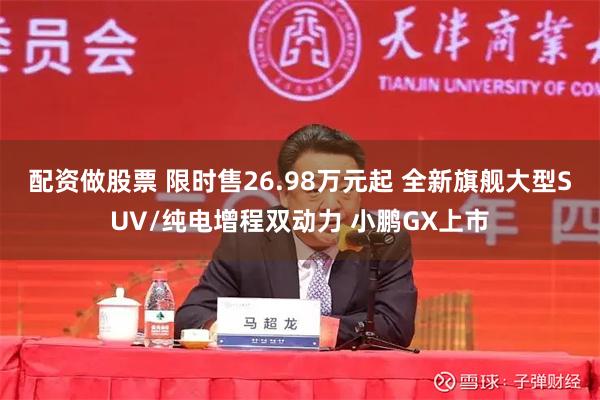 配资做股票 限时售26.98万元起 全新旗舰大型SUV/纯电增程双动力 小鹏GX上市