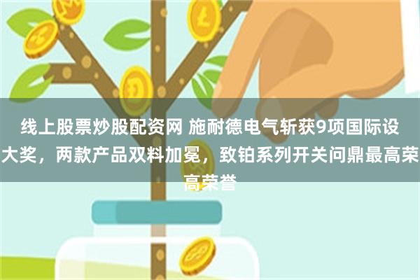 线上股票炒股配资网 施耐德电气斩获9项国际设计大奖，两款产品双料加冕，致铂系列开关问鼎最高荣誉