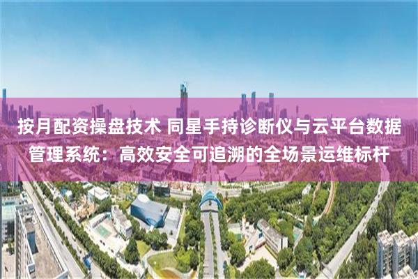 按月配资操盘技术 同星手持诊断仪与云平台数据管理系统：高效安全可追溯的全场景运维标杆