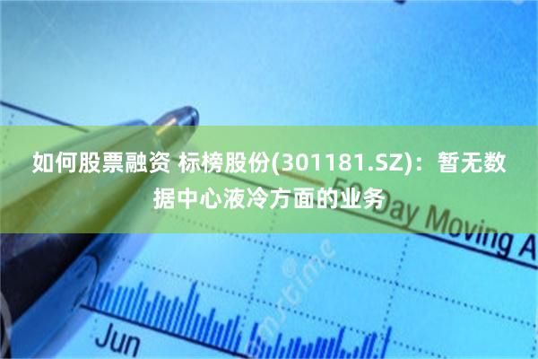 如何股票融资 标榜股份(301181.SZ)：暂无数据中心液冷方面的业务