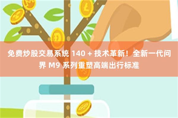 免费炒股交易系统 140 + 技术革新！全新一代问界 M9 系列重塑高端出行标准