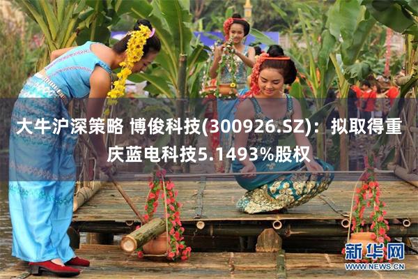 大牛沪深策略 博俊科技(300926.SZ)：拟取得重庆蓝电科技5.1493%股权