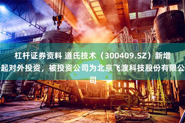 杠杆证券资料 道氏技术（300409.SZ）新增一起对外投资，被投资公司为北京飞渡科技股份有限公司