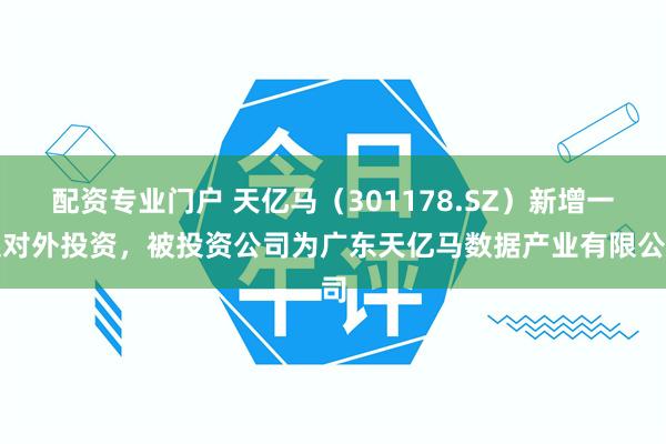 配资专业门户 天亿马（301178.SZ）新增一起对外投资，被投资公司为广东天亿马数据产业有限公司