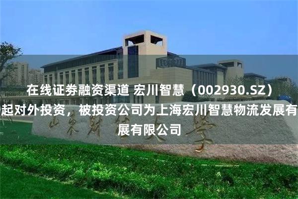 在线证劵融资渠道 宏川智慧（002930.SZ）新增一起对外投资，被投资公司为上海宏川智慧物流发展有限公司