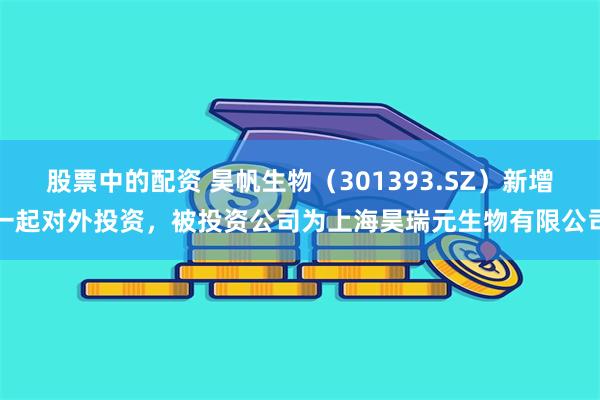 股票中的配资 昊帆生物（301393.SZ）新增一起对外投资，被投资公司为上海昊瑞元生物有限公司