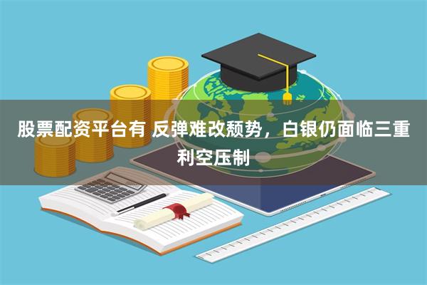 股票配资平台有 反弹难改颓势，白银仍面临三重利空压制