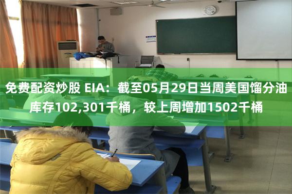 免费配资炒股 EIA：截至05月29日当周美国馏分油库存102,301千桶，较上周增加1502千桶