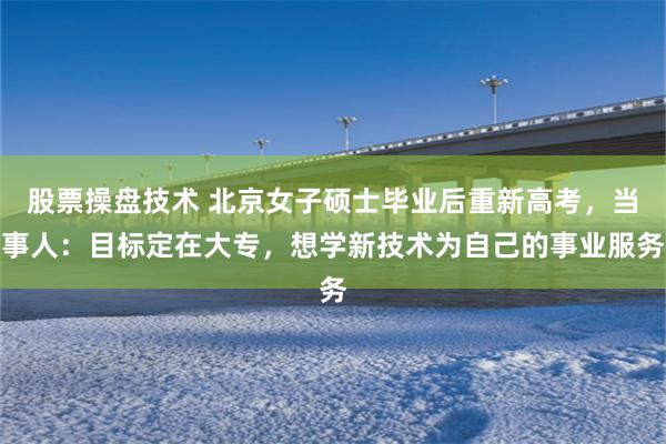 股票操盘技术 北京女子硕士毕业后重新高考，当事人：目标定在大专，想学新技术为自己的事业服务