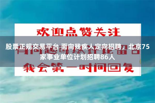 股票正规交易平台 面向残疾人定向招聘，北京75家事业单位计划招聘86人