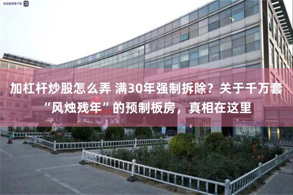加杠杆炒股怎么弄 满30年强制拆除？关于千万套“风烛残年”的预制板房，真相在这里