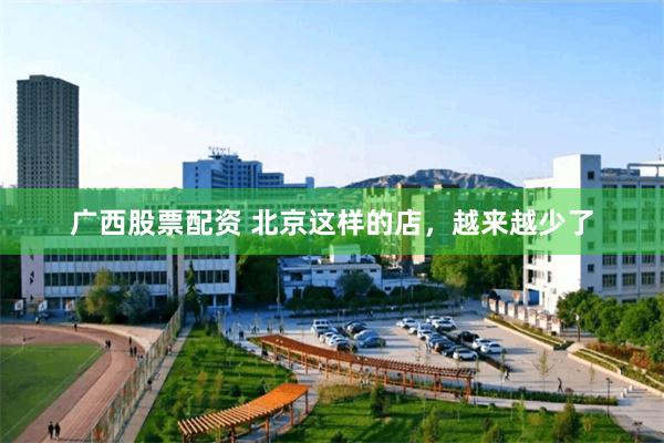 广西股票配资 北京这样的店，越来越少了