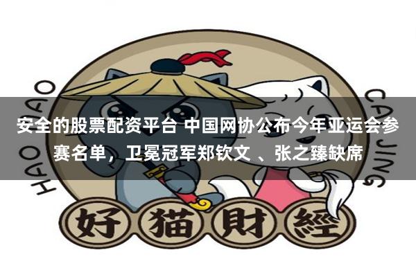 安全的股票配资平台 中国网协公布今年亚运会参赛名单，卫冕冠军郑钦文 、张之臻缺席
