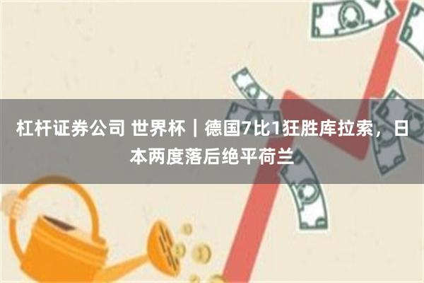 杠杆证券公司 世界杯｜德国7比1狂胜库拉索，日本两度落后绝平荷兰