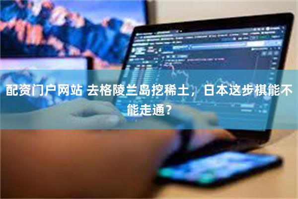 配资门户网站 去格陵兰岛挖稀土，日本这步棋能不能走通？