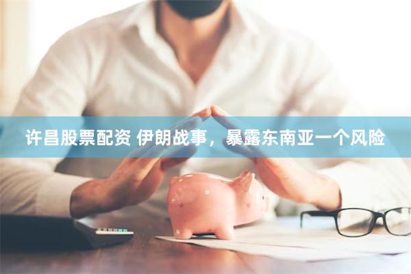 许昌股票配资 伊朗战事，暴露东南亚一个风险