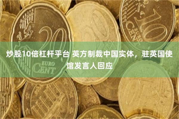 炒股10倍杠杆平台 英方制裁中国实体，驻英国使馆发言人回应