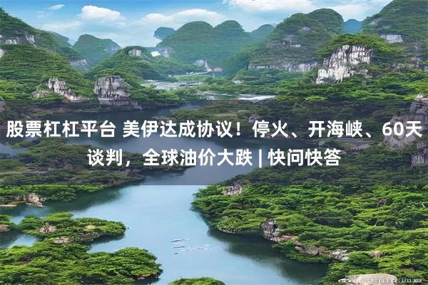 股票杠杠平台 美伊达成协议！停火、开海峡、60天谈判，全球油价大跌 | 快问快答