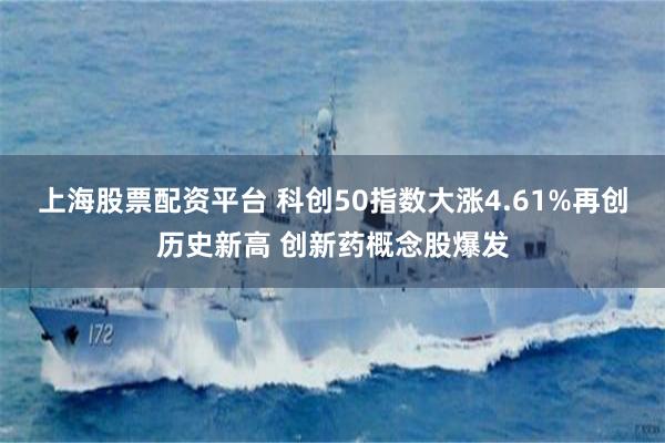上海股票配资平台 科创50指数大涨4.61%再创历史新高 创新药概念股爆发