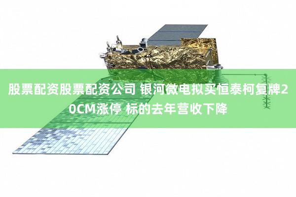 股票配资股票配资公司 银河微电拟买恒泰柯复牌20CM涨停 标的去年营收下降