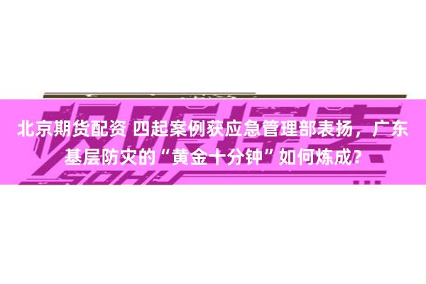 北京期货配资 四起案例获应急管理部表扬，广东基层防灾的“黄金十分钟”如何炼成？
