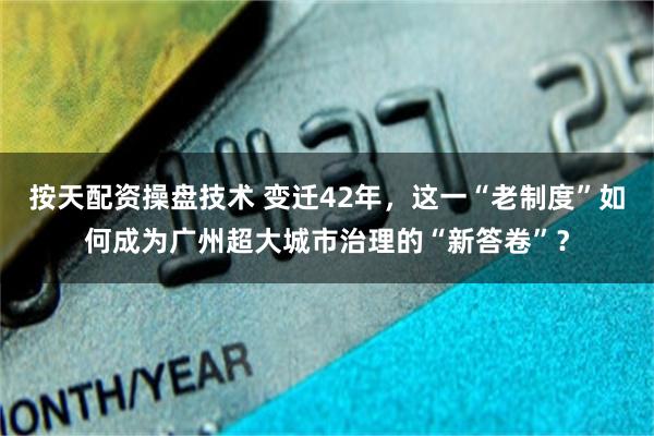按天配资操盘技术 变迁42年，这一“老制度”如何成为广州超大城市治理的“新答卷”？