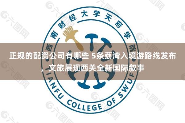 正规的配资公司有哪些 5条荔湾入境游路线发布，文旅展现西关全新国际叙事
