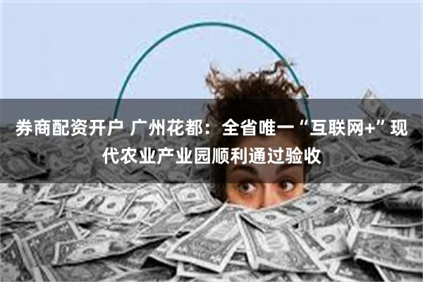 券商配资开户 广州花都：全省唯一“互联网+”现代农业产业园顺利通过验收