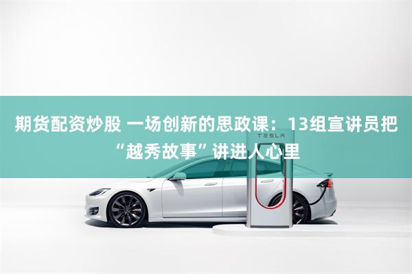 期货配资炒股 一场创新的思政课：13组宣讲员把“越秀故事”讲进人心里