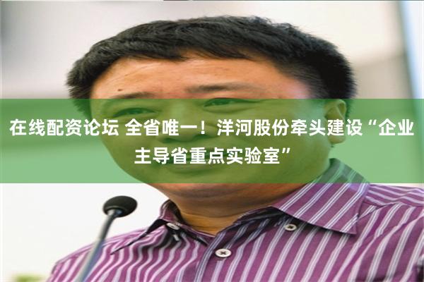 在线配资论坛 全省唯一！洋河股份牵头建设“企业主导省重点实验室”