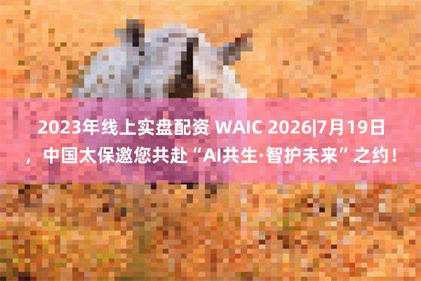 2023年线上实盘配资 WAIC 2026|7月19日，中国太保邀您共赴“AI共生·智护未来”之约！