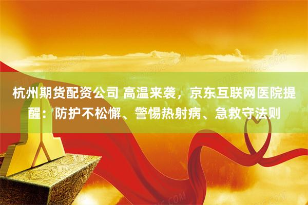 杭州期货配资公司 高温来袭，京东互联网医院提醒：防护不松懈、警惕热射病、急救守法则