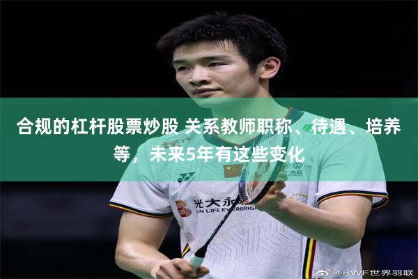 合规的杠杆股票炒股 关系教师职称、待遇、培养等，未来5年有这些变化