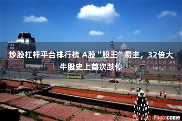 炒股杠杆平台排行榜 A股“股王”易主，32倍大牛股史上首次跌停