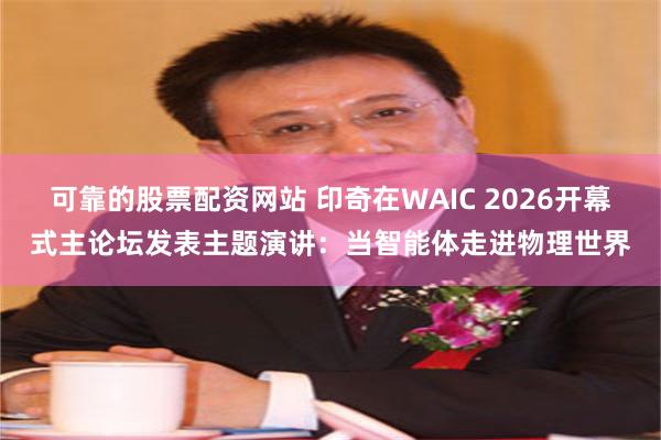 可靠的股票配资网站 印奇在WAIC 2026开幕式主论坛发表主题演讲：当智能体走进物理世界
