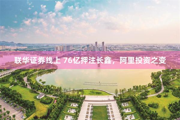 联华证券线上 76亿押注长鑫，阿里投资之变