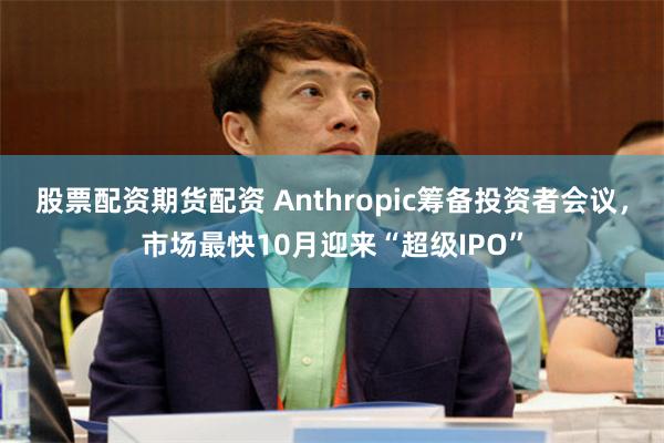 股票配资期货配资 Anthropic筹备投资者会议，市场最快10月迎来“超级IPO”