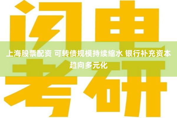 上海股票配资 可转债规模持续缩水 银行补充资本趋向多元化
