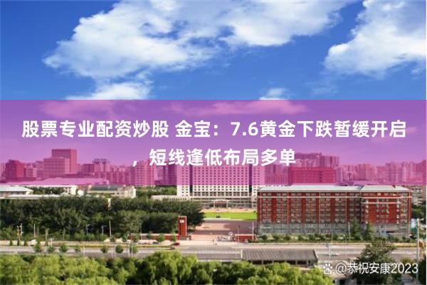 股票专业配资炒股 金宝：7.6黄金下跌暂缓开启，短线逢低布局多单