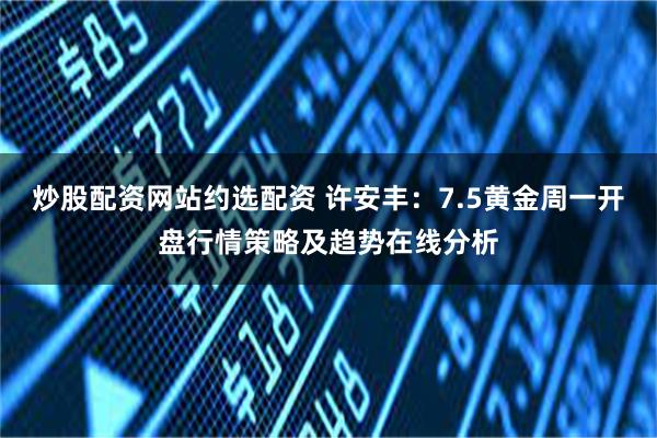 炒股配资网站约选配资 许安丰：7.5黄金周一开盘行情策略及趋势在线分析