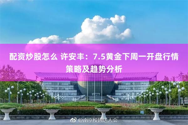 配资炒股怎么 许安丰：7.5黄金下周一开盘行情策略及趋势分析
