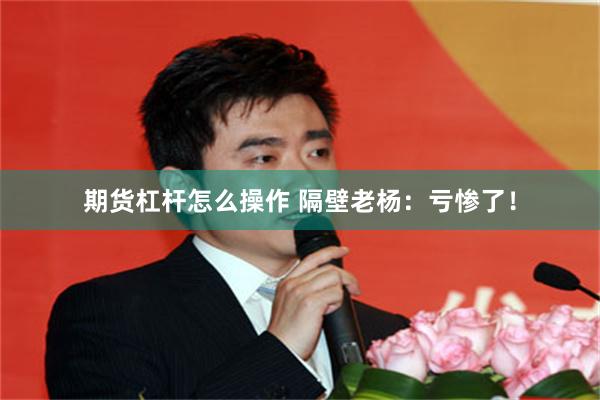 期货杠杆怎么操作 隔壁老杨：亏惨了！