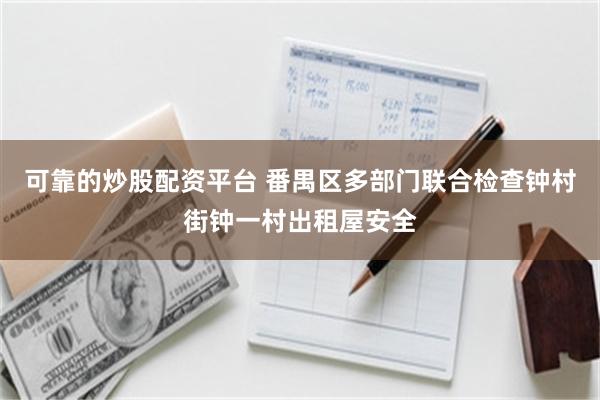 可靠的炒股配资平台 番禺区多部门联合检查钟村街钟一村出租屋安全