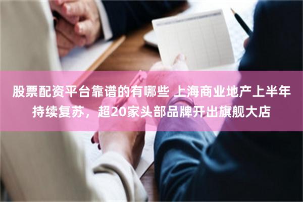 股票配资平台靠谱的有哪些 上海商业地产上半年持续复苏，超20家头部品牌开出旗舰大店